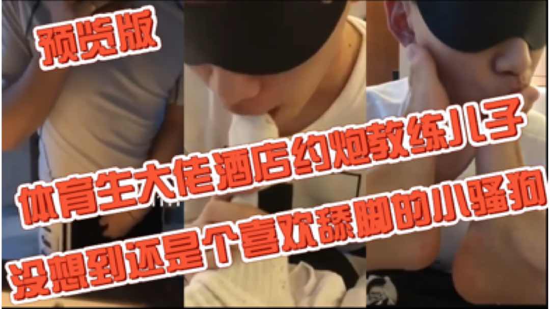 【預覽版】體育生大佬酒店約調教練兒子 沒想到還是個喜歡舔腳的小騷狗