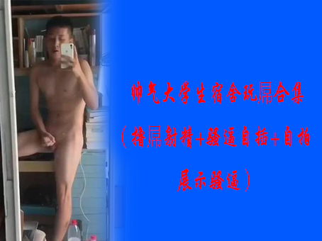 《免費》帥氣大學生宿舍玩屌合集（擼屌射精+騷逼自插+自拍展示騷逼）